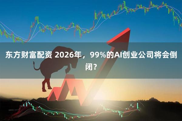 东方财富配资 2026年，99%的AI创业公司将会倒闭？