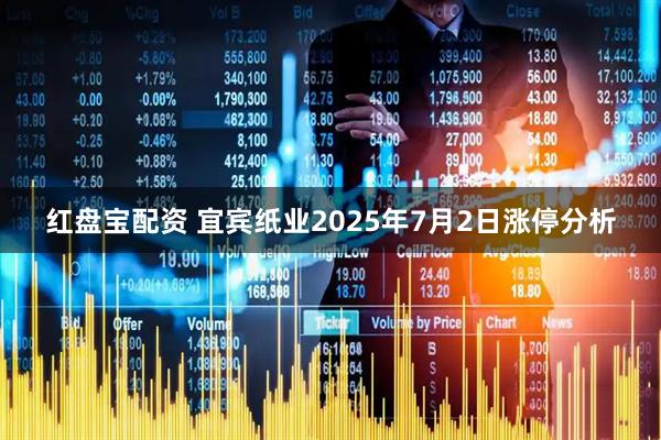红盘宝配资 宜宾纸业2025年7月2日涨停分析