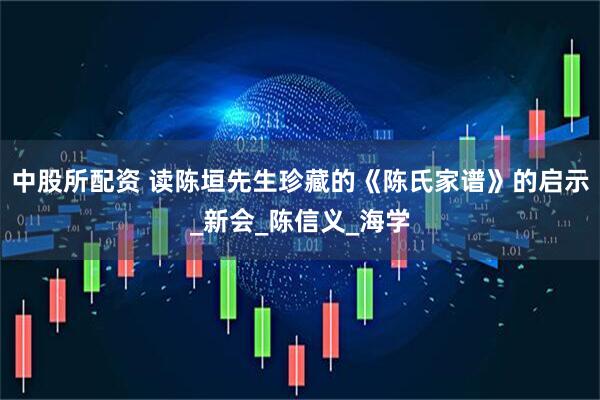 中股所配资 读陈垣先生珍藏的《陈氏家谱》的启示_新会_陈信义_海学