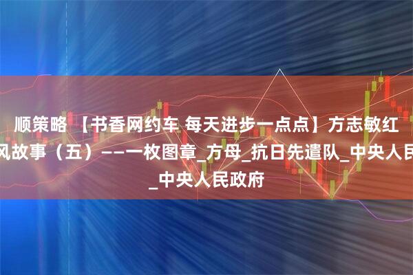 顺策略 【书香网约车 每天进步一点点】方志敏红色家风故事（五）——一枚图章_方母_抗日先遣队_中央人民政府