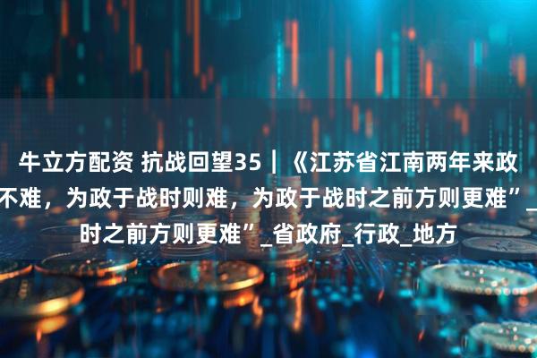 牛立方配资 抗战回望35︱《江苏省江南两年来政情述要》：“为政不难，为政于战时则难，为政于战时之前方则更难”_省政府_行政_地方
