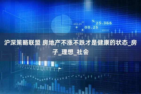 沪深策略联盟 房地产不涨不跌才是健康的状态_房子_理想_社会
