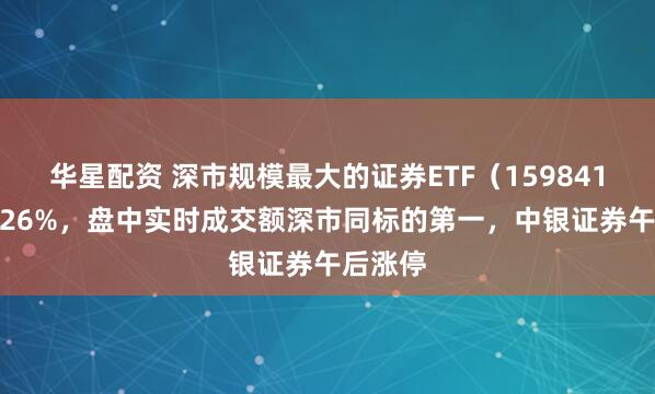华星配资 深市规模最大的证券ETF（159841）涨1.26%，盘中实时成交额深市同标的第一，中银证券午后涨停