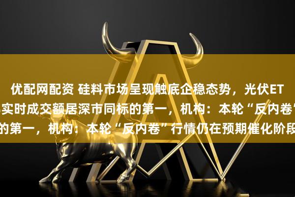 优配网配资 硅料市场呈现触底企稳态势，光伏ETF（159857）涨超2%实时成交额居深市同标的第一，机构：本轮“反内卷”行情仍在预期催化阶段