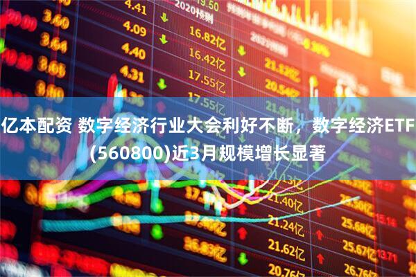 亿本配资 数字经济行业大会利好不断，数字经济ETF(560800)近3月规模增长显著