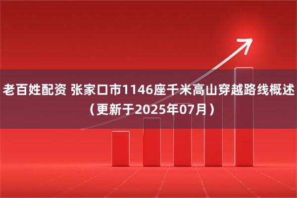 老百姓配资 张家口市1146座千米高山穿越路线概述（更新于2025年07月）