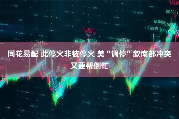 同花易配 此停火非彼停火 美“调停”叙南部冲突又要帮倒忙