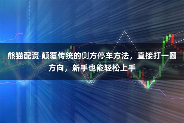 熊猫配资 颠覆传统的侧方停车方法，直接打一圈方向，新手也能轻松上手