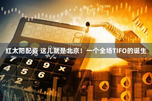 红太阳配资 这儿就是北京！一个全场TIFO的诞生