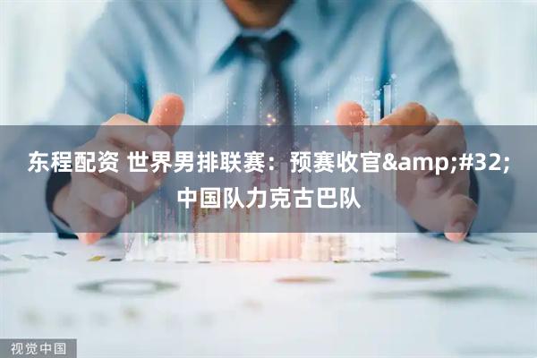 东程配资 世界男排联赛：预赛收官&#32;中国队力克古巴队