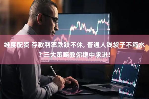 维度配资 存款利率跌跌不休, 普通人钱袋子不缩水? 三大策略教你稳中求进!