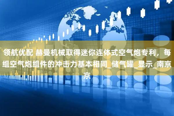 领航优配 赫曼机械取得迷你连体式空气炮专利，每组空气炮组件的冲击力基本相同_储气罐_显示_南京