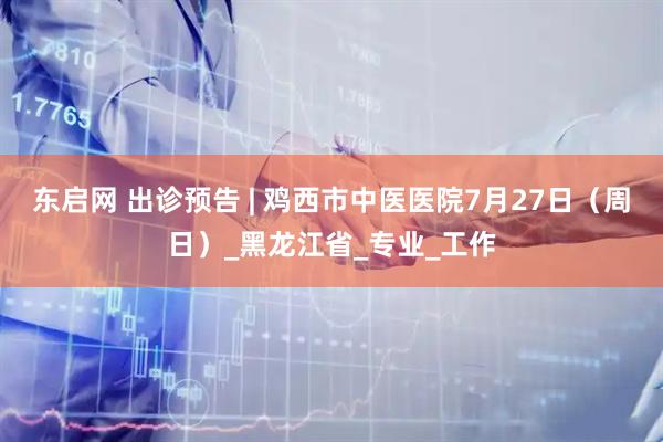 东启网 出诊预告 | 鸡西市中医医院7月27日（周日）_黑龙江省_专业_工作