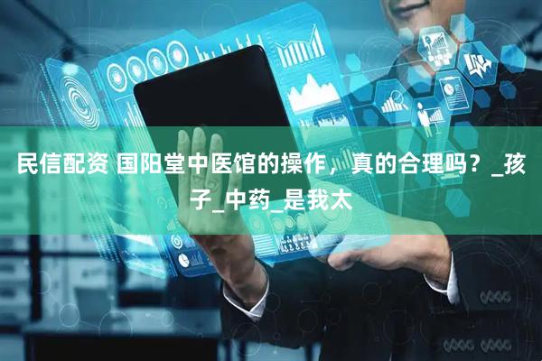 民信配资 国阳堂中医馆的操作，真的合理吗？_孩子_中药_是我太
