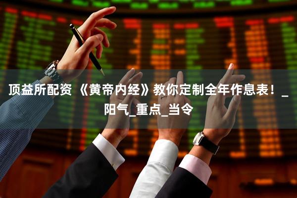 顶益所配资 《黄帝内经》教你定制全年作息表！_阳气_重点_当令