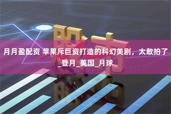 月月盈配资 苹果斥巨资打造的科幻美剧，太敢拍了_登月_美国_月球
