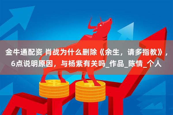 金牛通配资 肖战为什么删除《余生，请多指教》，6点说明原因，与杨紫有关吗_作品_陈情_个人