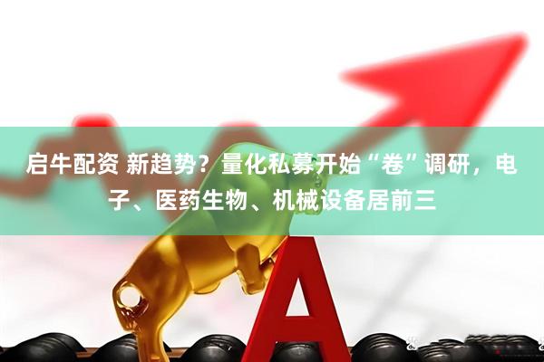 启牛配资 新趋势？量化私募开始“卷”调研，电子、医药生物、机械设备居前三