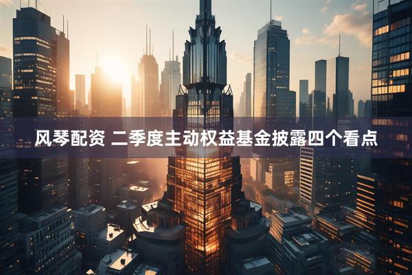 风琴配资 二季度主动权益基金披露四个看点