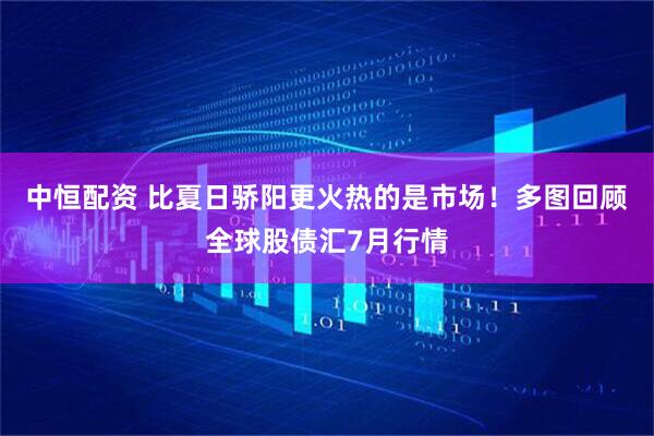 中恒配资 比夏日骄阳更火热的是市场！多图回顾全球股债汇7月行情