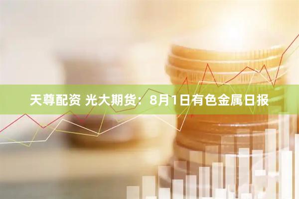 天尊配资 光大期货：8月1日有色金属日报