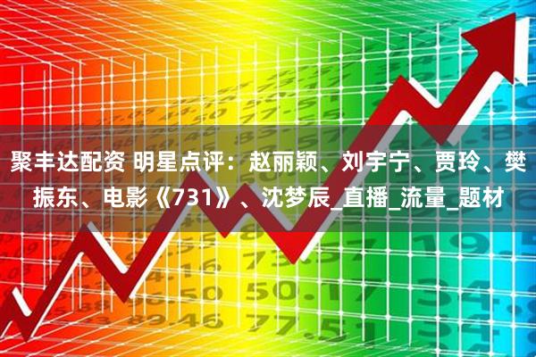 聚丰达配资 明星点评：赵丽颖、刘宇宁、贾玲、樊振东、电影《731》、沈梦辰_直播_流量_题材