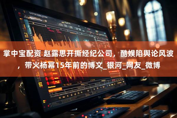 掌中宝配资 赵露思开撕经纪公司，酷娱陷舆论风波，带火杨幂15年前的博文_银河_网友_微博