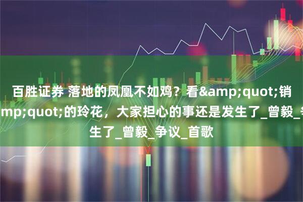 百胜证券 落地的凤凰不如鸡？看&quot;销声匿迹&quot;的玲花，大家担心的事还是发生了_曾毅_争议_首歌