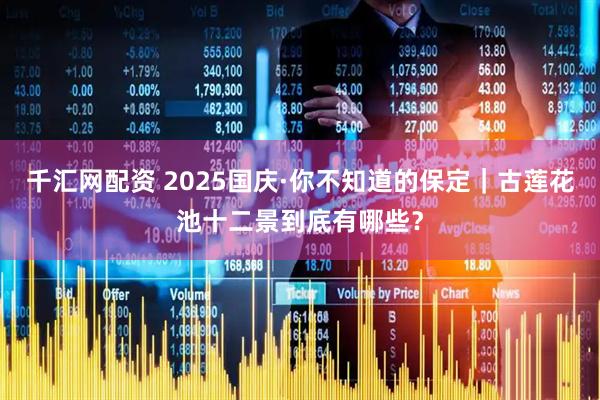 千汇网配资 2025国庆·你不知道的保定｜古莲花池十二景到底有哪些？