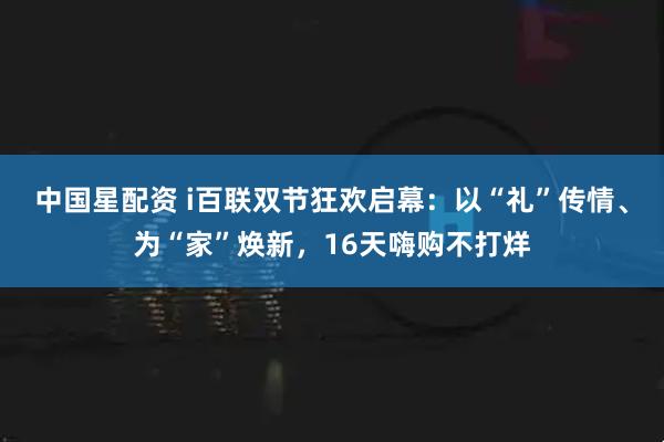 中国星配资 i百联双节狂欢启幕：以“礼”传情、为“家”焕新，16天嗨购不打烊