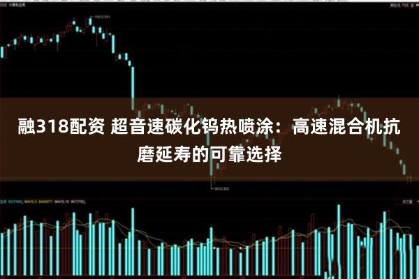 融318配资 超音速碳化钨热喷涂：高速混合机抗磨延寿的可靠选择