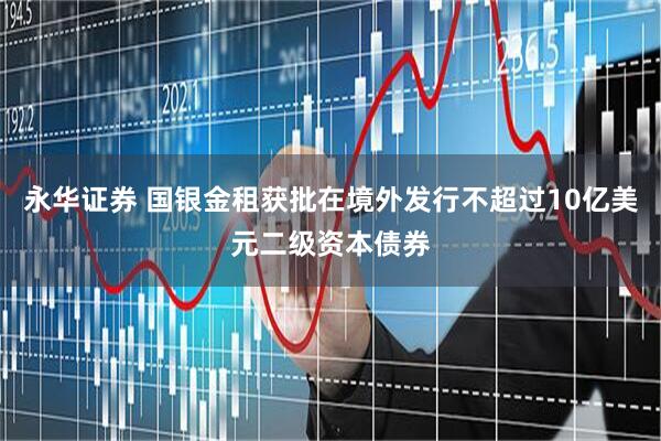永华证券 国银金租获批在境外发行不超过10亿美元二级资本债券