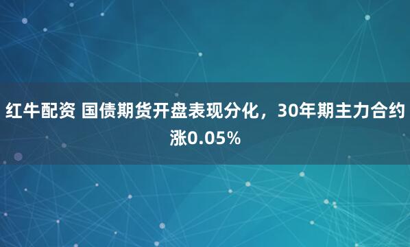 红牛配资 国债期货开盘表现分化，30年期主力合约涨0.05%
