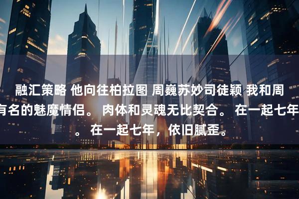 融汇策略 他向往柏拉图 周巍苏妙司徒颖 我和周巍是圈子里有名的魅魔情侣。 肉体和灵魂无比契合。 在一起七年，依旧腻歪。