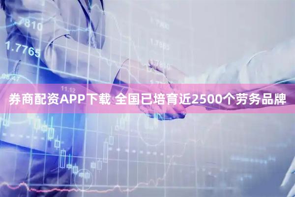 券商配资APP下载 全国已培育近2500个劳务品牌