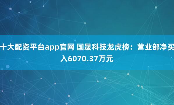 十大配资平台app官网 国晟科技龙虎榜：营业部净买入6070.37万元
