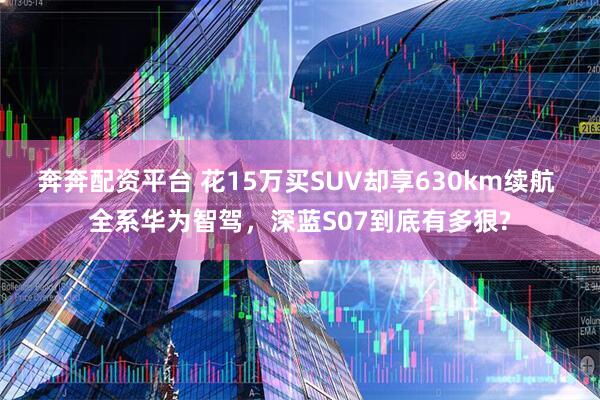奔奔配资平台 花15万买SUV却享630km续航 全系华为智驾，深蓝S07到底有多狠?