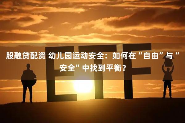 股融贷配资 幼儿园运动安全：如何在“自由”与“安全”中找到平衡？