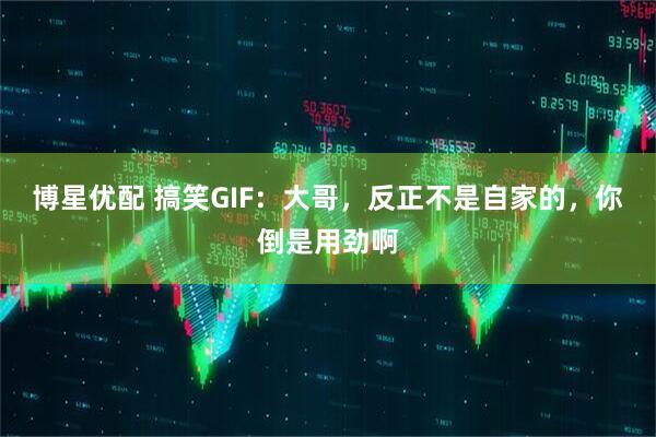 博星优配 搞笑GIF:大哥,反正不是自家的,你倒是用劲啊