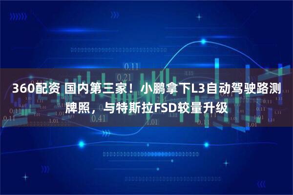 360配资 国内第三家！小鹏拿下L3自动驾驶路测牌照，与特斯拉FSD较量升级