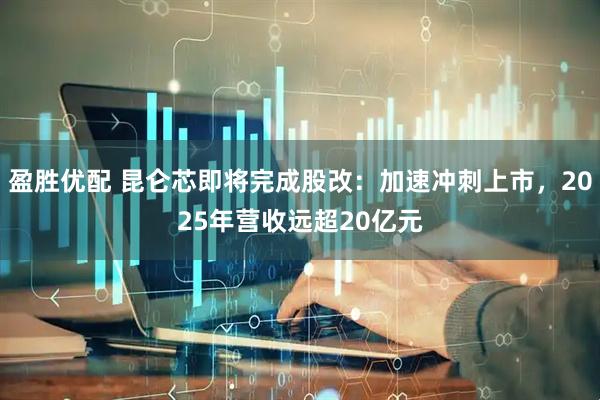 盈胜优配 昆仑芯即将完成股改:加速冲刺上市,2025年营收远超20亿元