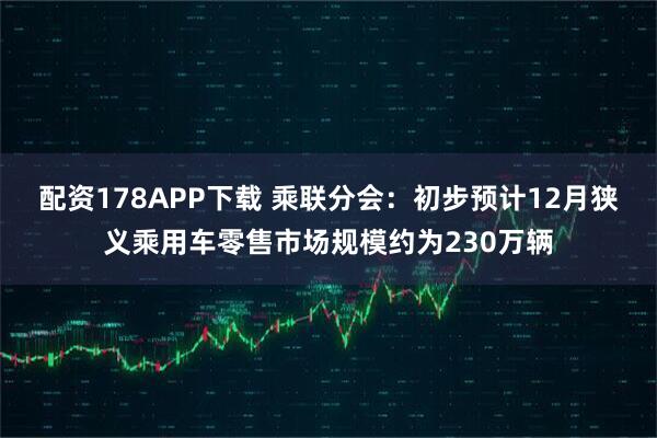 配资178APP下载 乘联分会：初步预计12月狭义乘用车零售市场规模约为230万辆