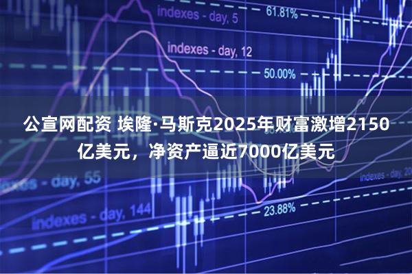 公宣网配资 埃隆·马斯克2025年财富激增2150亿美元，净资产逼近7000亿美元