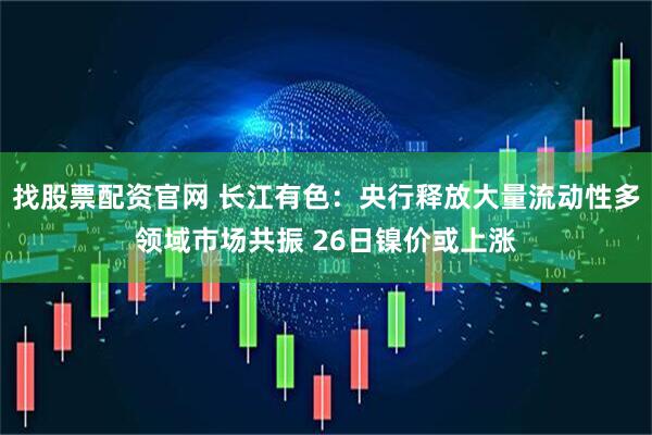 找股票配资官网 长江有色：央行释放大量流动性多领域市场共振 26日镍价或上涨