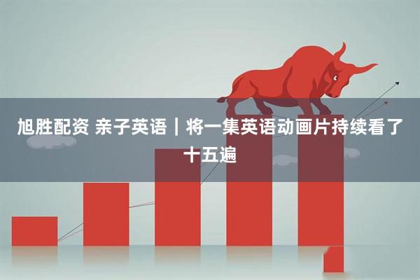 旭胜配资 亲子英语｜将一集英语动画片持续看了十五遍