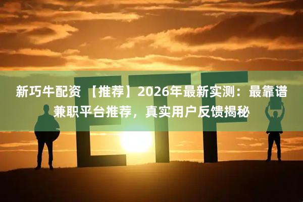 新巧牛配资 【推荐】2026年最新实测：最靠谱兼职平台推荐，真实用户反馈揭秘