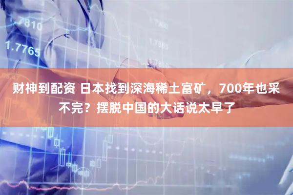 财神到配资 日本找到深海稀土富矿，700年也采不完？摆脱中国的大话说太早了